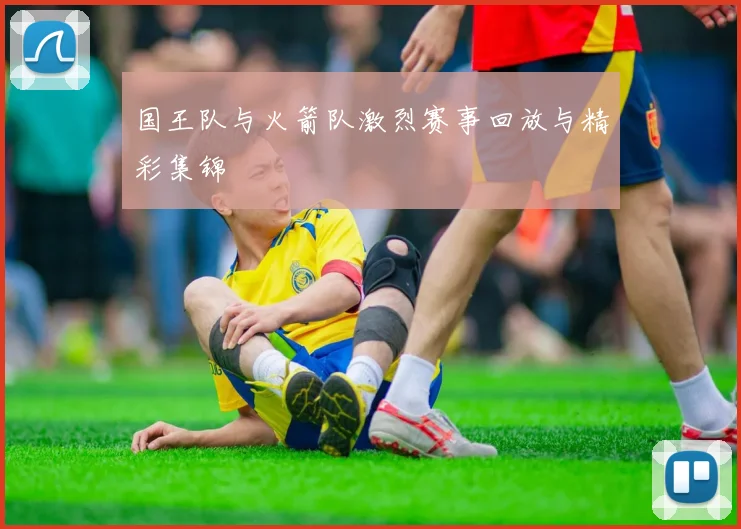 国王队与火箭队激烈赛事回放与精彩集锦