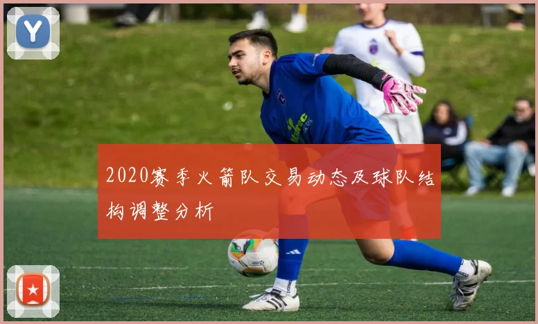 2020赛季火箭队交易动态及球队结构调整分析