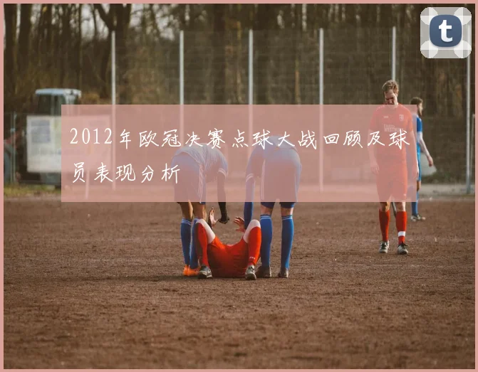 2012年欧冠决赛点球大战回顾及球员表现分析