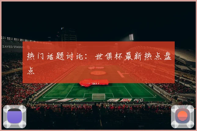 热门话题讨论:世俱杯最新热点盘点
