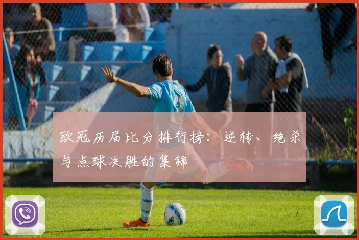 欧冠历届比分排行榜：逆转、绝杀与点球决胜的集锦