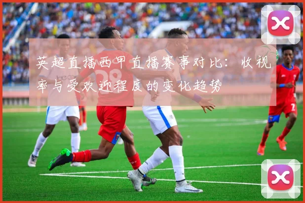 英超直播西甲直播赛事对比：收视率与受欢迎程度的变化趋势