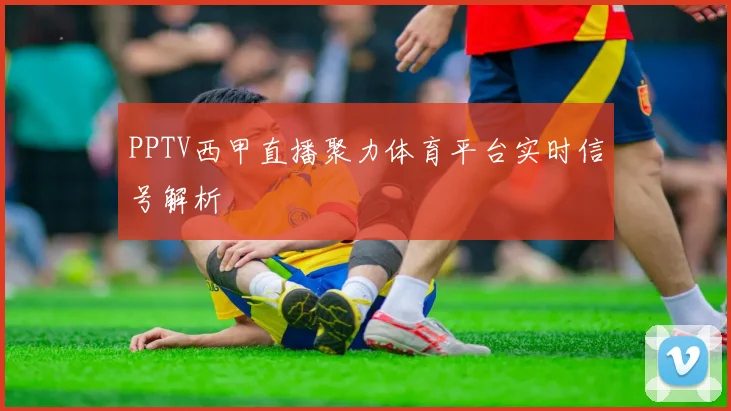 PPTV西甲直播聚力体育平台实时信号解析