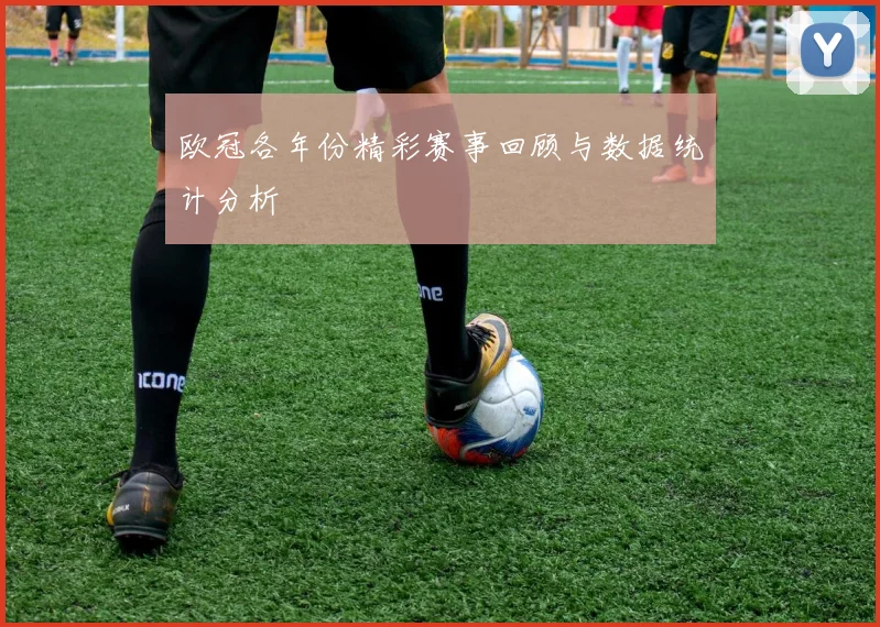 欧冠各年份精彩赛事回顾与数据统计分析
