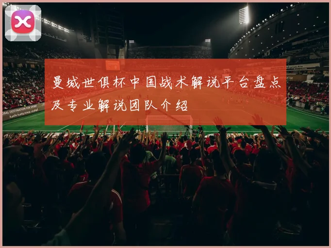 曼城世俱杯中国战术解说平台盘点及专业解说团队介绍