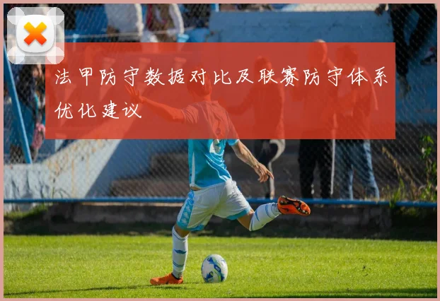 法甲防守数据对比及联赛防守体系优化建议
