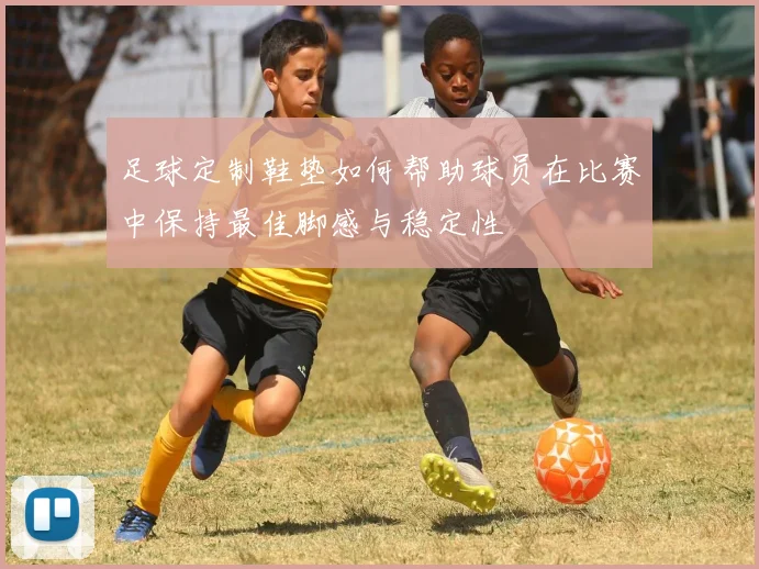 足球定制鞋垫如何帮助球员在比赛中保持最佳脚感与稳定性