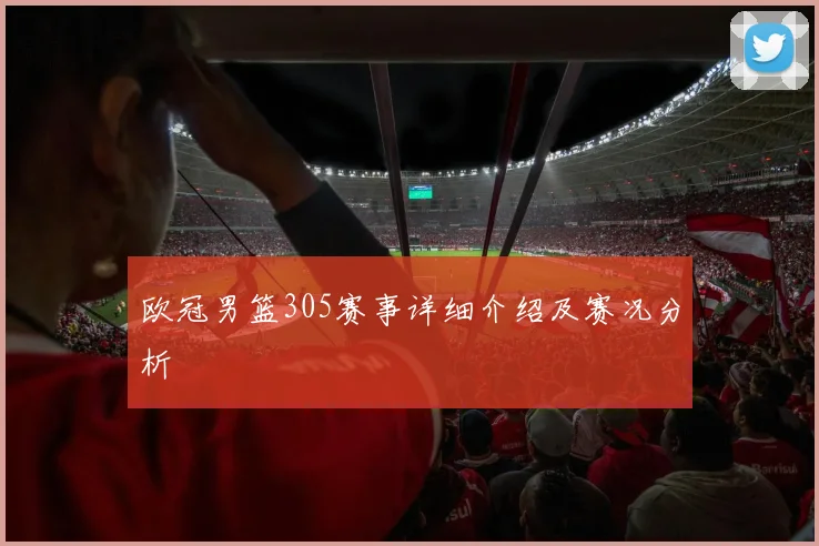 欧冠男篮305赛事详细介绍及赛况分析