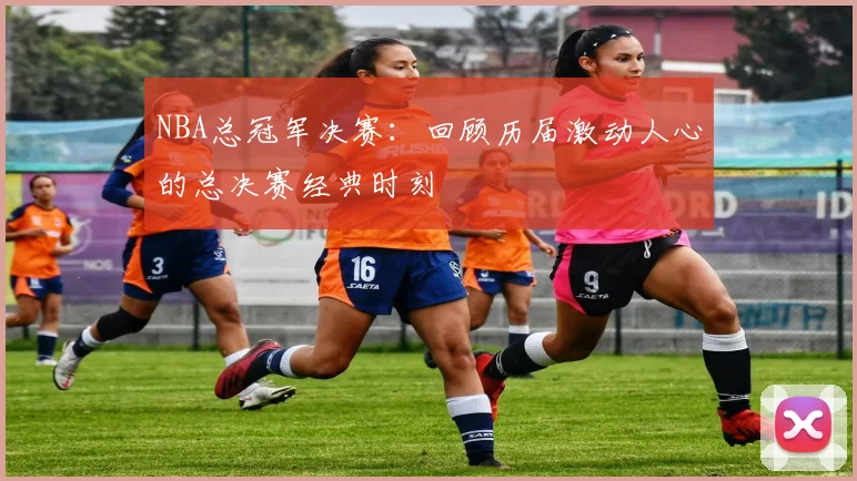 NBA总冠军决赛：回顾历届激动人心的总决赛经典时刻