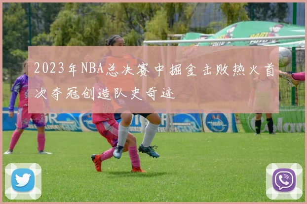 2023年NBA总决赛中掘金击败热火首次夺冠创造队史奇迹