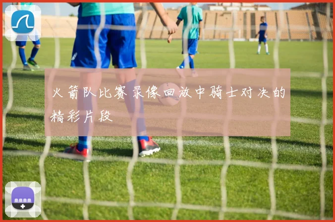 火箭队比赛录像回放中骑士对决的精彩片段