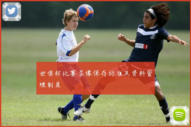 世俱杯比赛录像保存标准及资料管理制度