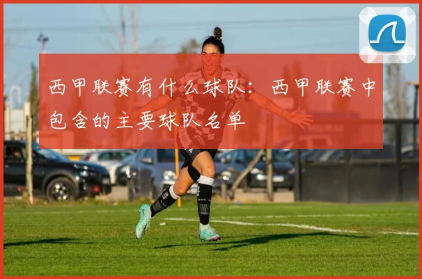 西甲联赛有什么球队：西甲联赛中包含的主要球队名单